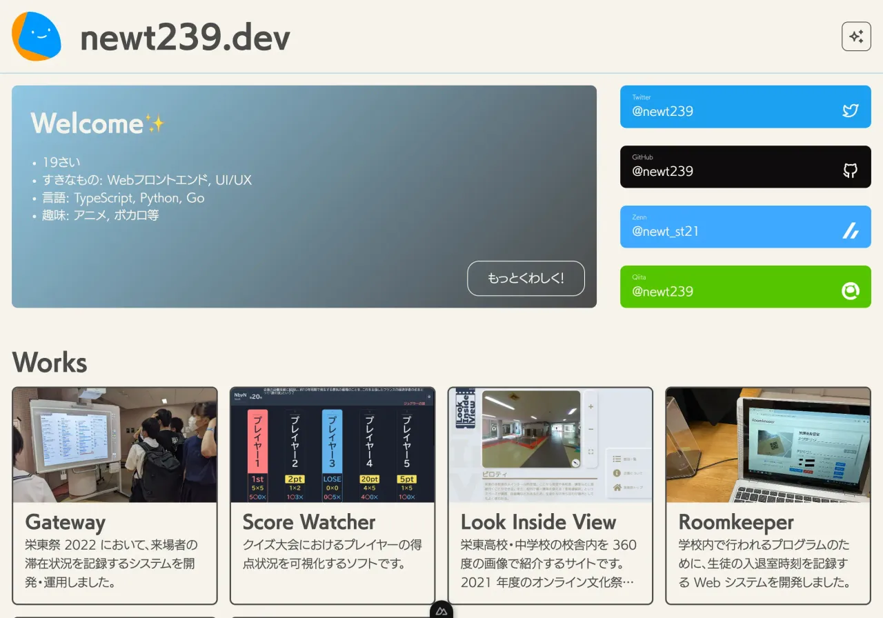 「ne​wt239.dev」のポートフォリオ Web サイトのトップページ画面。左上に幾何学模様で象られたマスコットロゴとサイト名、右上にテーマ生成のためのボタンがある。ヒーローセクションはブルーグレーのグラデーションカードで、見出し「Welcome✨」と箇条書き「19さい」「すきなもの: Webフロントエンド, UI/UX」「言語: TypeScript, Python, Go」「趣味: アニメ, ボカロ等」と記載されている。その右側にソーシャルリンクボタンが縦並びで「Twitter @newt239」「GitHub @newt239」「Zenn @newt_st21」「Qiita @newt239」とある。下部には見出し「Works」と 4 件のカードが並び、それぞれ「Gateway」「Score Watcher」「Look Inside View」「Roomkeeper」と記載されている。
